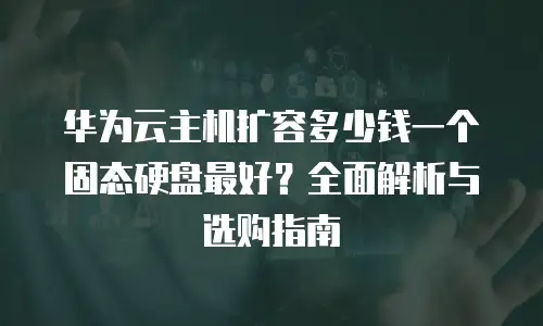 华为云主机扩容多少钱一个固态硬盘最好？全面解析与选购指南