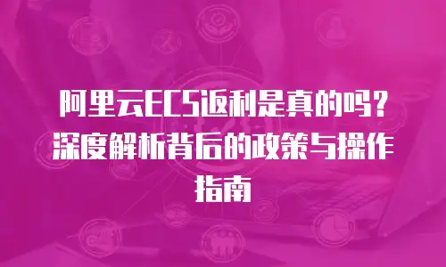 阿里云ECS返利是真的吗？深度解析背后的政策与操作指南