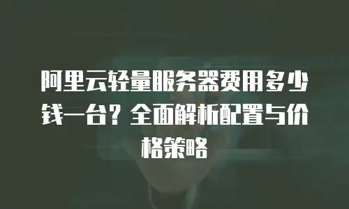 阿里云轻量服务器费用多少钱一台？全面解析配置与价格策略