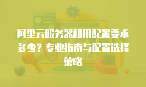 阿里云服务器租用配置要求多少？专业指南与配置选择策略