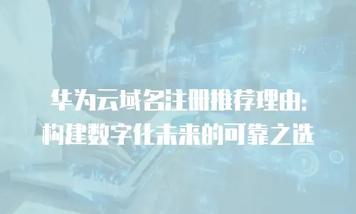 华为云域名注册推荐理由：构建数字化未来的可靠之选