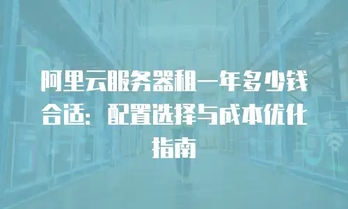 阿里云服务器租一年多少钱合适：配置选择与成本优化指南