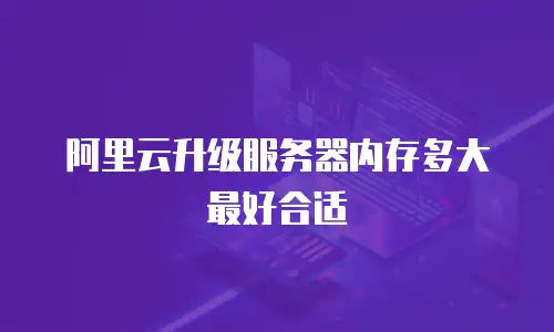 阿里云升级服务器内存多大最好合适