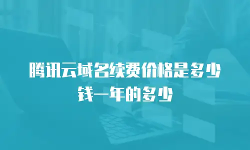 腾讯云域名续费价格是多少钱一年的多少