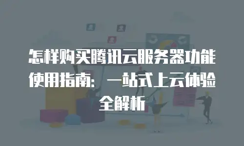 怎样购买腾讯云服务器功能使用指南：一站式上云体验全解析