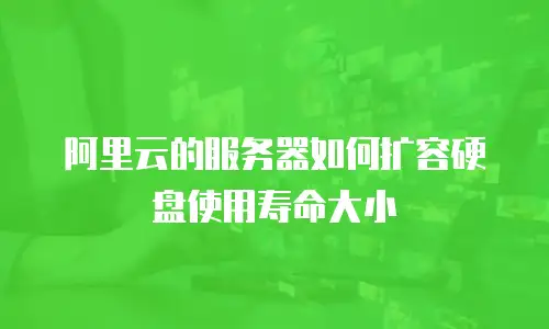 阿里云的服务器如何扩容硬盘使用寿命大小