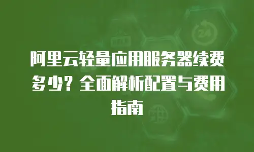 阿里云轻量应用服务器续费多少？全面解析配置与费用指南