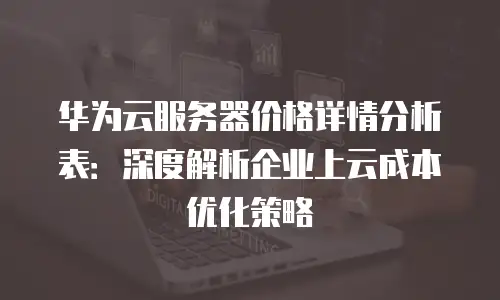 华为云服务器价格详情分析表：深度解析企业上云成本优化策略