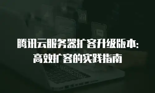 腾讯云服务器扩容升级版本：高效扩容的实践指南
