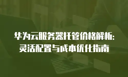 华为云服务器托管价格解析：灵活配置与成本优化指南