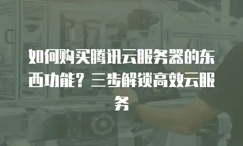 如何购买腾讯云服务器的东西功能？三步解锁高效云服务  