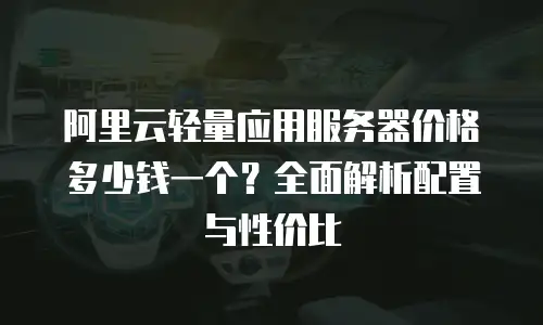 阿里云轻量应用服务器价格多少钱一个？全面解析配置与性价比