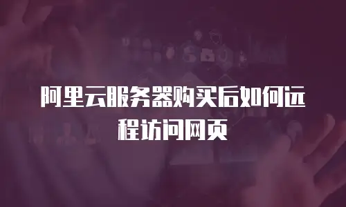 阿里云服务器购买后如何远程访问网页