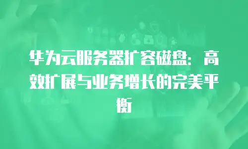 华为云服务器扩容磁盘：高效扩展与业务增长的完美平衡
