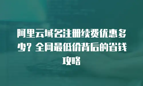 阿里云域名注册续费优惠多少？全网最低价背后的省钱攻略