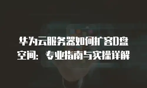 华为云服务器如何扩容D盘空间：专业指南与实操详解