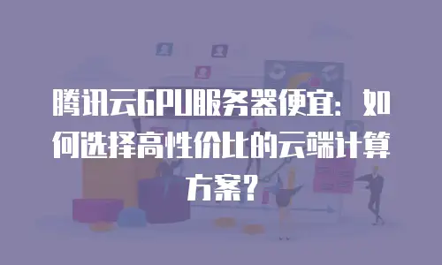 腾讯云GPU服务器便宜：如何选择高性价比的云端计算方案？