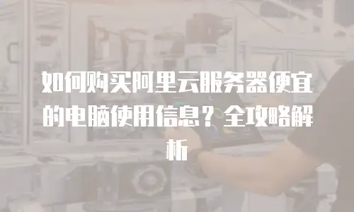 如何购买阿里云服务器便宜的电脑使用信息？全攻略解析