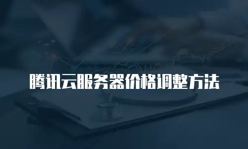 腾讯云服务器价格调整方法