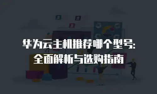 华为云主机推荐哪个型号：全面解析与选购指南