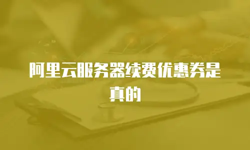 阿里云服务器续费优惠券是真的