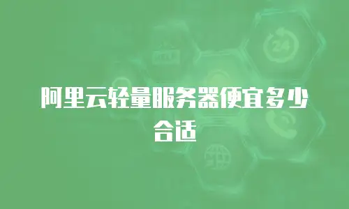 阿里云轻量服务器便宜多少合适