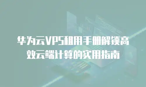 华为云VPS租用手册解锁高效云端计算的实用指南  