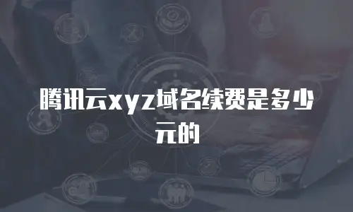 腾讯云xyz域名续费是多少元的