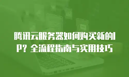 腾讯云服务器如何购买新的IP？全流程指南与实用技巧