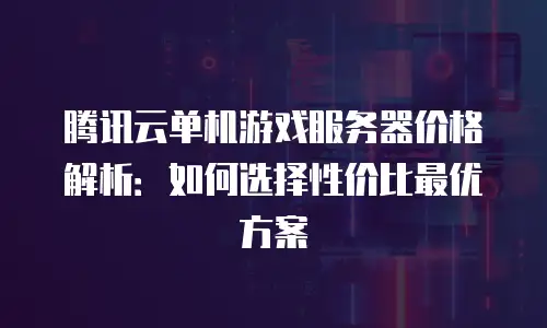 腾讯云单机游戏服务器价格解析：如何选择性价比最优方案