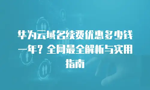 华为云域名续费优惠多少钱一年？全网最全解析与实用指南