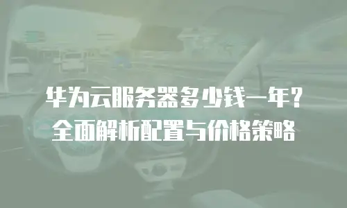 华为云服务器多少钱一年？全面解析配置与价格策略