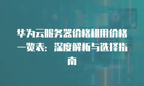 华为云服务器价格租用价格一览表：深度解析与选择指南