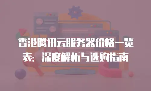 香港腾讯云服务器价格一览表：深度解析与选购指南