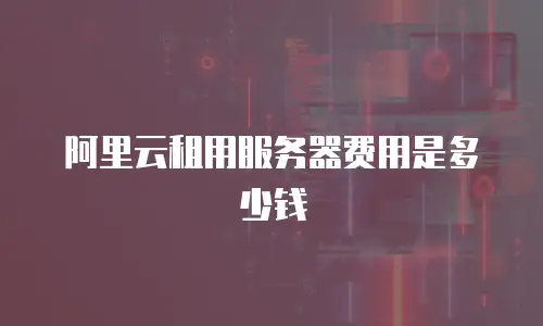 阿里云租用服务器费用是多少钱