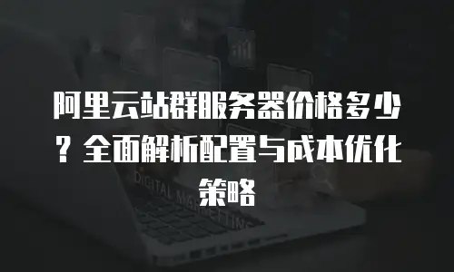 阿里云站群服务器价格多少？全面解析配置与成本优化策略