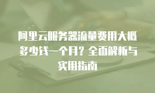 阿里云服务器流量费用大概多少钱一个月？全面解析与实用指南