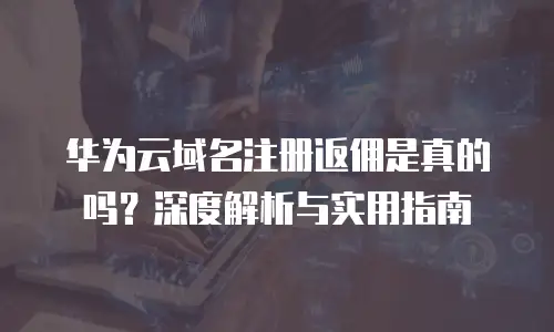 华为云域名注册返佣是真的吗？深度解析与实用指南