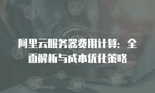 阿里云服务器费用计算：全面解析与成本优化策略