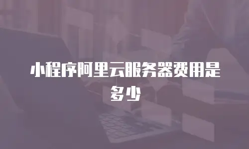 小程序阿里云服务器费用是多少
