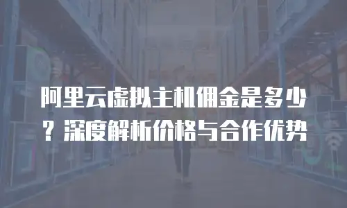 阿里云虚拟主机佣金是多少？深度解析价格与合作优势