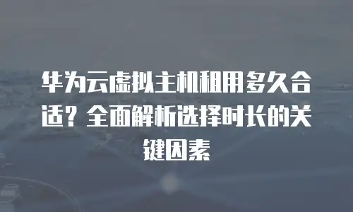 华为云虚拟主机租用多久合适？全面解析选择时长的关键因素