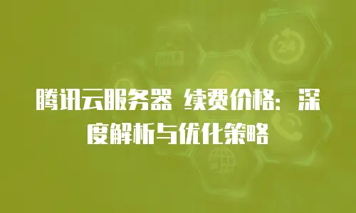 腾讯云服务器 续费价格：深度解析与优化策略