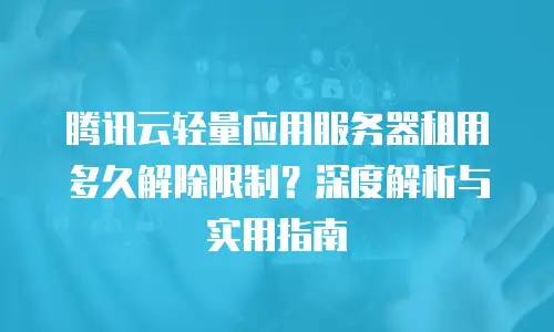 腾讯云轻量应用服务器租用多久解除限制？深度解析与实用指南