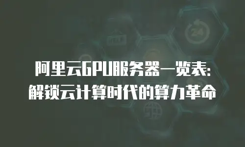 阿里云GPU服务器一览表：解锁云计算时代的算力革命