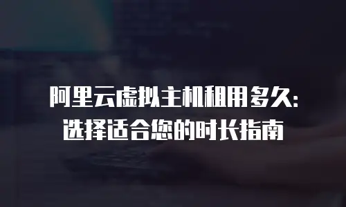 阿里云虚拟主机租用多久：选择适合您的时长指南
