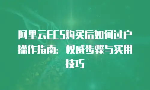 阿里云ECS购买后如何过户操作指南：权威步骤与实用技巧