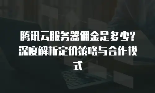 腾讯云服务器佣金是多少？深度解析定价策略与合作模式