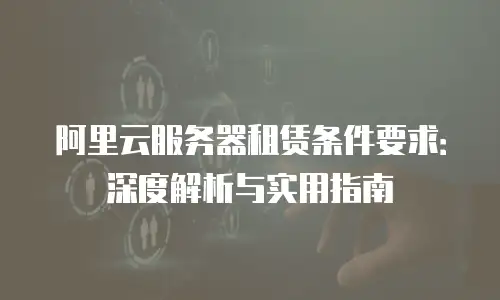 阿里云服务器租赁条件要求：深度解析与实用指南