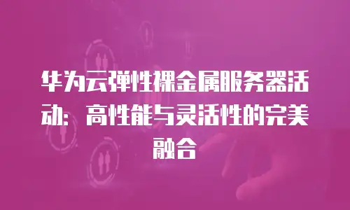 华为云弹性裸金属服务器活动：高性能与灵活性的完美融合